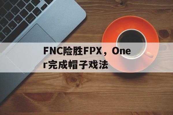 关于FNC险胜FPX，Oner完成帽子戏法的信息